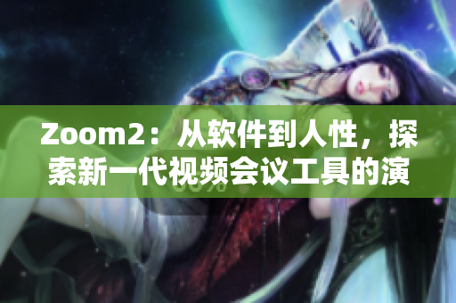 Zoom2：从软件到人性，探索新一代视频会议工具的演进