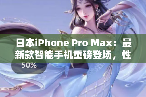 日本iPhone Pro Max：最新款智能手机重磅登场，性能超越预期