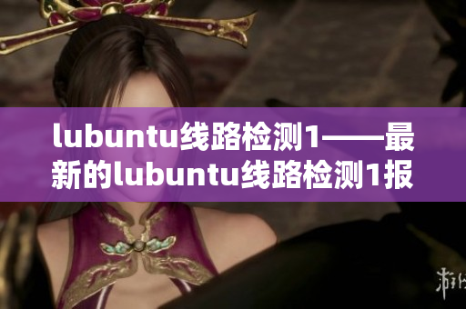 lubuntu线路检测1——最新的lubuntu线路检测1报告