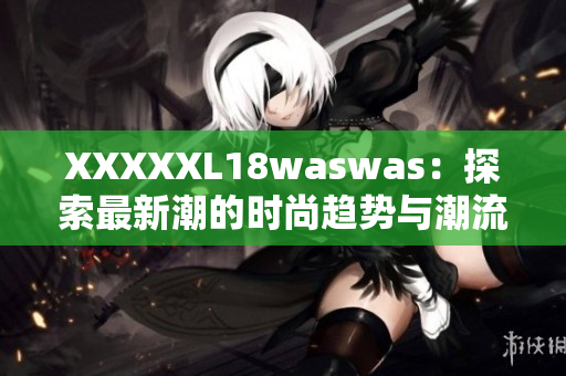 XXXXXL18waswas：探索最新潮的时尚趋势与潮流风向