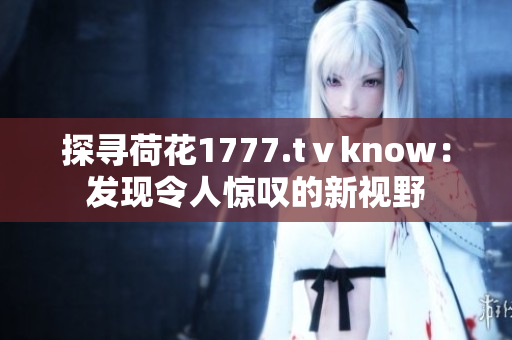 探寻荷花1777.tⅴknow：发现令人惊叹的新视野