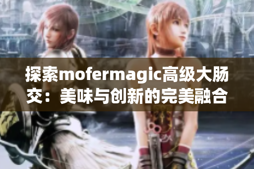 探索mofermagic高级大肠交：美味与创新的完美融合