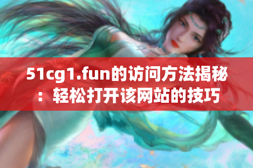 51cg1.fun的访问方法揭秘：轻松打开该网站的技巧