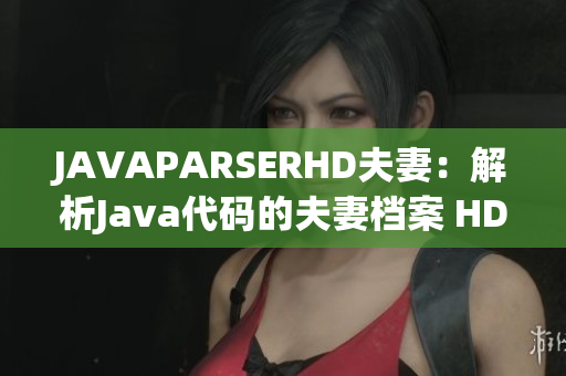 JAVAPARSERHD夫妻：解析Java代码的夫妻档案 HD版