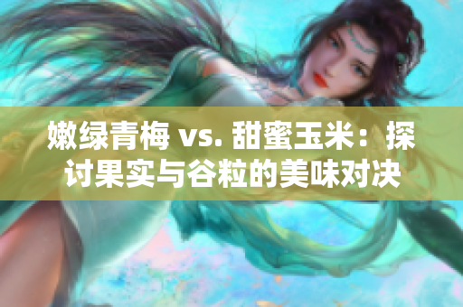 嫩绿青梅 vs. 甜蜜玉米：探讨果实与谷粒的美味对决