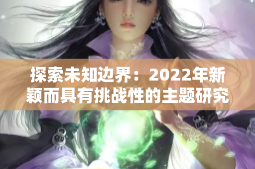 探索未知边界：2022年新颖而具有挑战性的主题研究