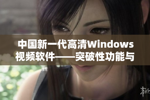 中国新一代高清Windows视频软件——突破性功能与极致体验