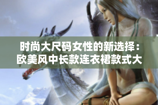 时尚大尺码女性的新选择：欧美风中长款连衣裙款式大揭秘