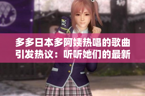 多多日本多阿姨热唱的歌曲引发热议：听听她们的最新音乐创作