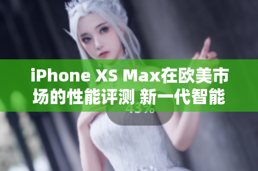 iPhone XS Max在欧美市场的性能评测 新一代智能手机的性能巅峰