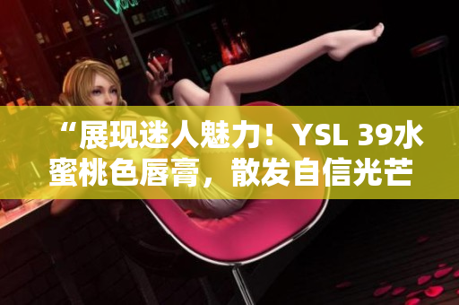 “展现迷人魅力！YSL 39水蜜桃色唇膏，散发自信光芒！”