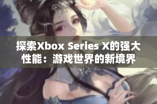 探索Xbox Series X的强大性能：游戏世界的新境界