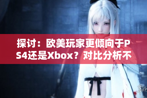 探讨：欧美玩家更倾向于PS4还是Xbox？对比分析不同地区的游戏喜好