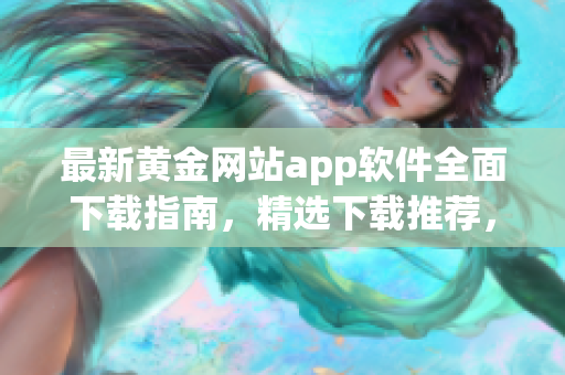 最新黄金网站app软件全面下载指南，精选下载推荐，让您轻松玩转黄金网站应用  