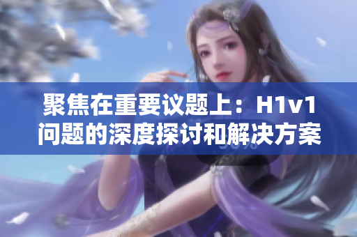 聚焦在重要议题上：H1v1问题的深度探讨和解决方案