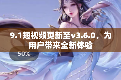 9.1短视频更新至v3.6.0，为用户带来全新体验