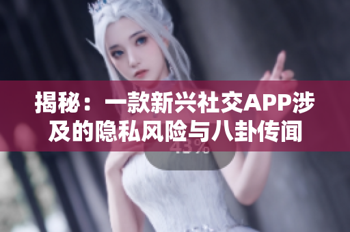 揭秘：一款新兴社交APP涉及的隐私风险与八卦传闻