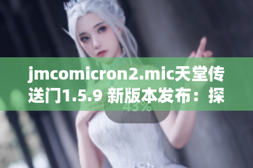 jmcomicron2.mic天堂传送门1.5.9 新版本发布：探索未知世界的神秘之门