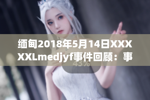 缅甸2018年5月14日XXXXXLmedjyf事件回顾：事件背景、影响及其全球意义