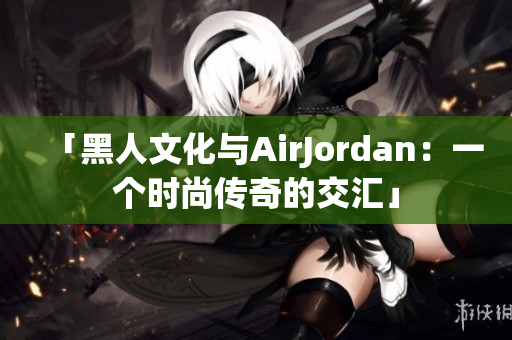 「黑人文化与AirJordan：一个时尚传奇的交汇」