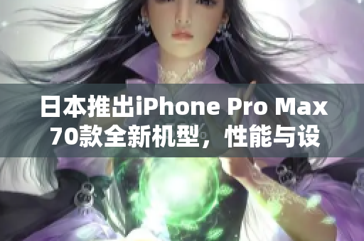 日本推出iPhone Pro Max 70款全新机型，性能与设计再创高峰