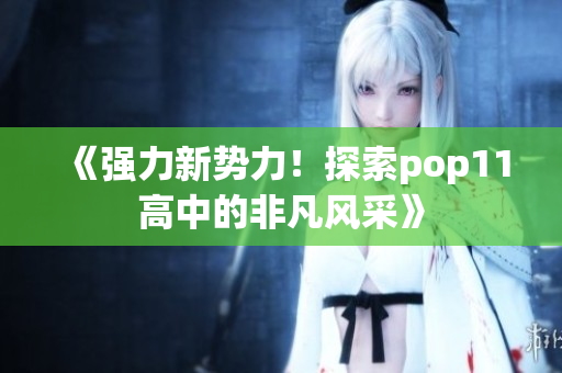 《强力新势力！探索pop11高中的非凡风采》