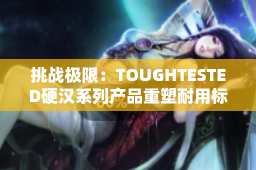 挑战极限：TOUGHTESTED硬汉系列产品重塑耐用标杆