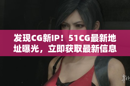 发现CG新IP！51CG最新地址曝光，立即获取最新信息