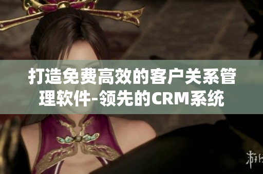 打造免费高效的客户关系管理软件-领先的CRM系统