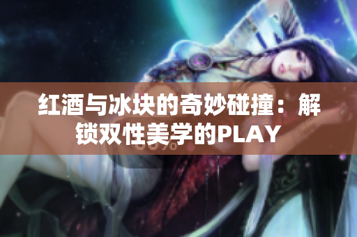 红酒与冰块的奇妙碰撞：解锁双性美学的PLAY