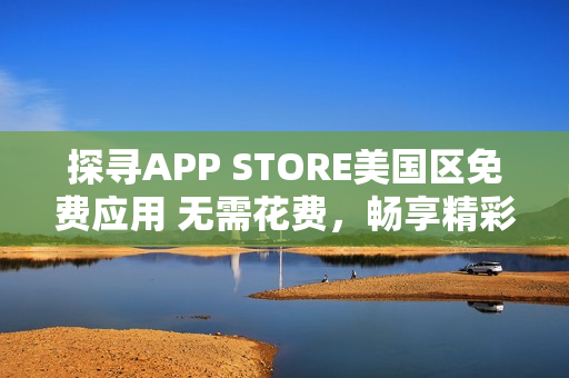 探寻APP STORE美国区免费应用 无需花费，畅享精彩功能