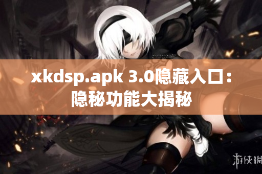 xkdsp.apk 3.0隐藏入口：隐秘功能大揭秘