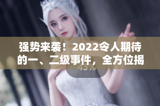 强势来袭！2022令人期待的一、二级事件，全方位揭秘