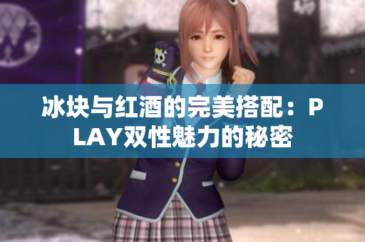 冰块与红酒的完美搭配：PLAY双性魅力的秘密