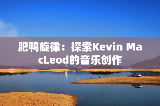 肥鸭旋律：探索Kevin MacLeod的音乐创作