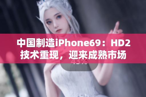 中国制造iPhone69：HD2技术重现，迎来成熟市场