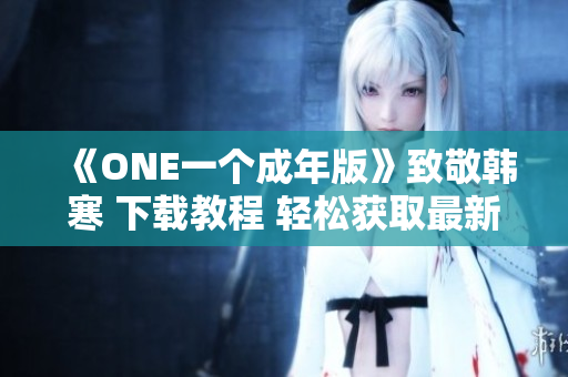 《ONE一个成年版》致敬韩寒 下载教程 轻松获取最新版！