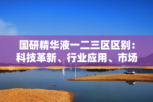 国研精华液一二三区区别：科技革新、行业应用、市场前景逐区解析