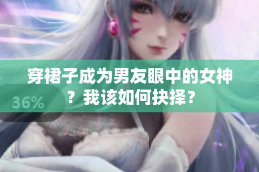 穿裙子成为男友眼中的女神？我该如何抉择？