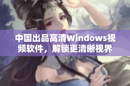 中国出品高清Windows视频软件，解锁更清晰视界