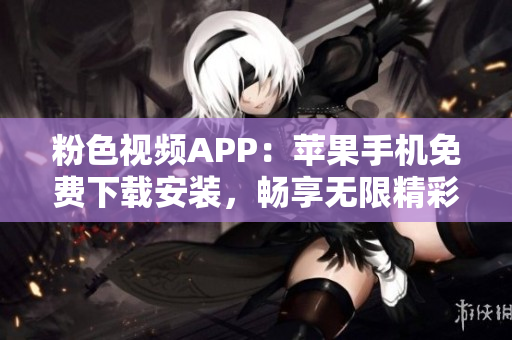 粉色视频APP：苹果手机免费下载安装，畅享无限精彩视频