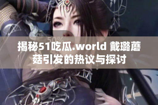 揭秘51吃瓜.world 戴璐蘑菇引发的热议与探讨