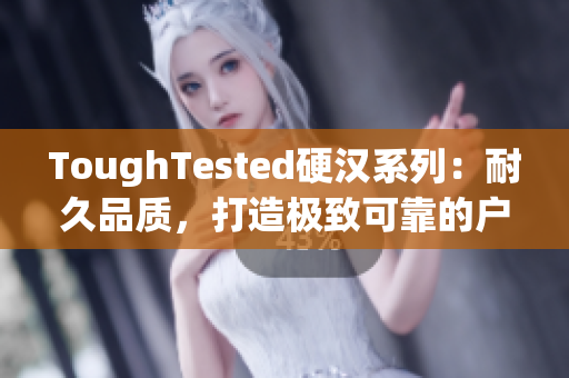 ToughTested硬汉系列：耐久品质，打造极致可靠的户外电子设备