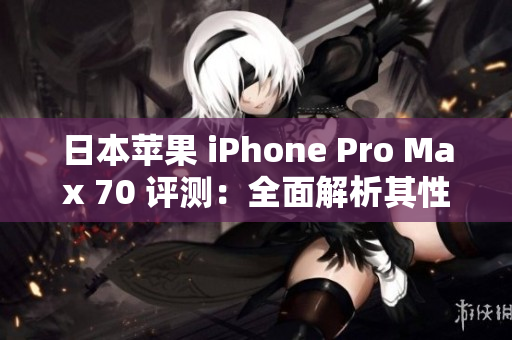 日本苹果 iPhone Pro Max 70 评测：全面解析其性能与功能