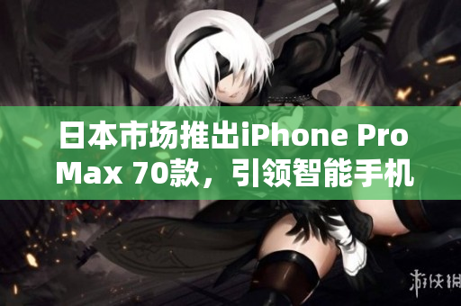 日本市场推出iPhone Pro Max 70款，引领智能手机新潮流