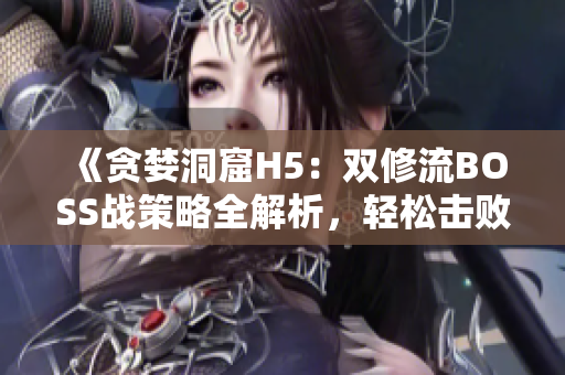 《贪婪洞窟H5：双修流BOSS战策略全解析，轻松击败敌人的完美攻略》