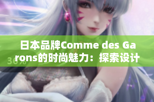 日本品牌Comme des Garons的时尚魅力：探索设计师的创新之道