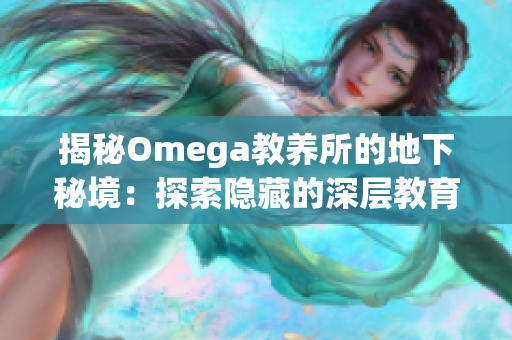 揭秘Omega教养所的地下秘境：探索隐藏的深层教育与培养之道