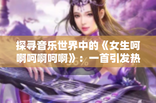 探寻音乐世界中的《女生呵啊呵啊呵啊》：一首引发热议的神秘歌曲