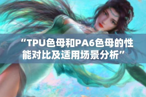 “TPU色母和PA6色母的性能对比及适用场景分析”